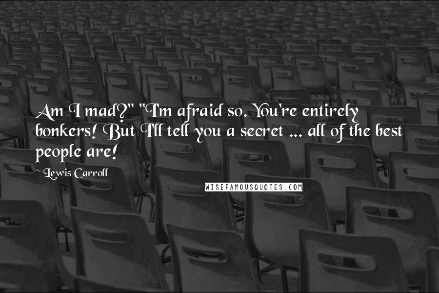 Lewis Carroll Quotes: Am I mad?" "I'm afraid so. You're entirely bonkers! But I'll tell you a secret ... all of the best people are!