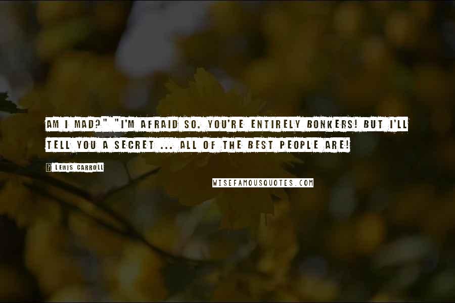 Lewis Carroll Quotes: Am I mad?" "I'm afraid so. You're entirely bonkers! But I'll tell you a secret ... all of the best people are!