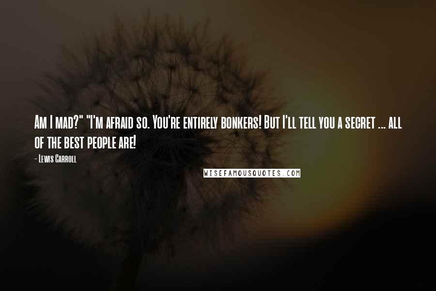 Lewis Carroll Quotes: Am I mad?" "I'm afraid so. You're entirely bonkers! But I'll tell you a secret ... all of the best people are!