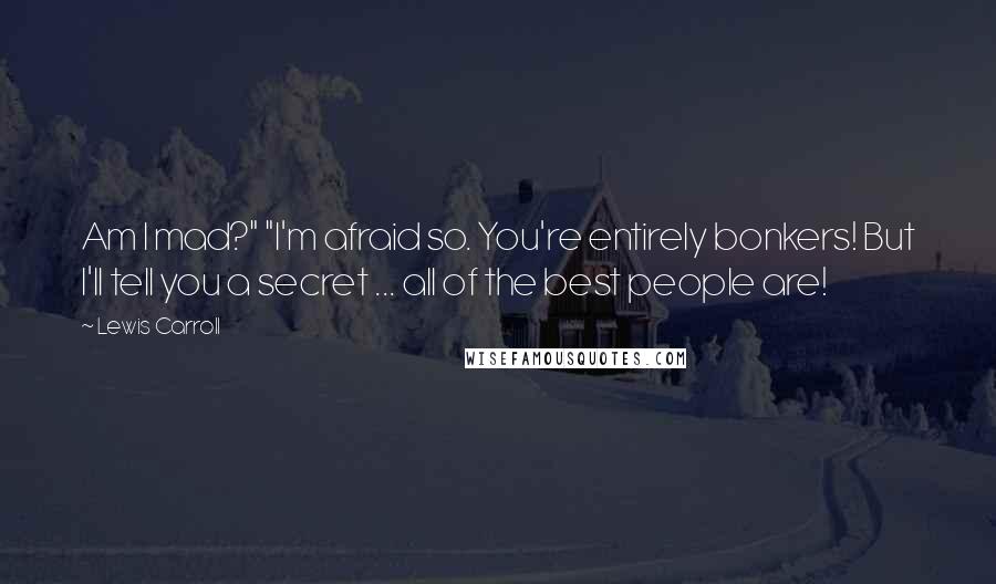 Lewis Carroll Quotes: Am I mad?" "I'm afraid so. You're entirely bonkers! But I'll tell you a secret ... all of the best people are!