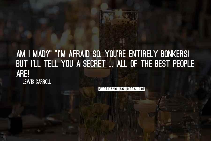 Lewis Carroll Quotes: Am I mad?" "I'm afraid so. You're entirely bonkers! But I'll tell you a secret ... all of the best people are!