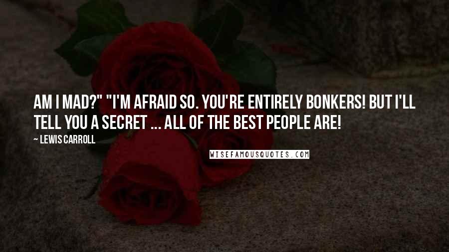 Lewis Carroll Quotes: Am I mad?" "I'm afraid so. You're entirely bonkers! But I'll tell you a secret ... all of the best people are!