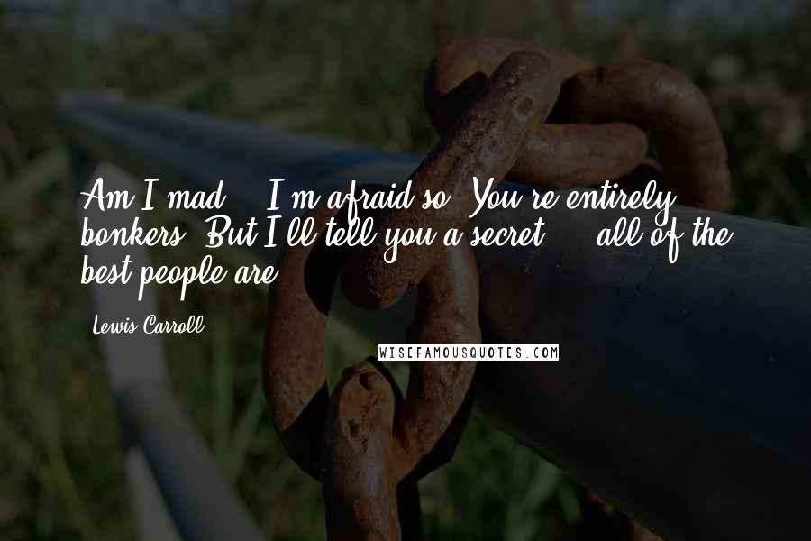 Lewis Carroll Quotes: Am I mad?" "I'm afraid so. You're entirely bonkers! But I'll tell you a secret ... all of the best people are!