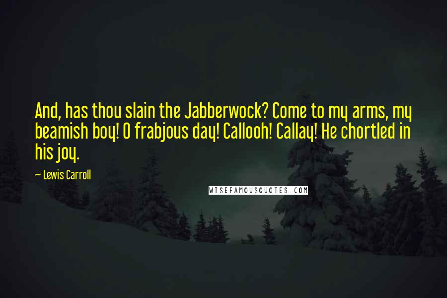 Lewis Carroll Quotes: And, has thou slain the Jabberwock? Come to my arms, my beamish boy! O frabjous day! Callooh! Callay! He chortled in his joy.