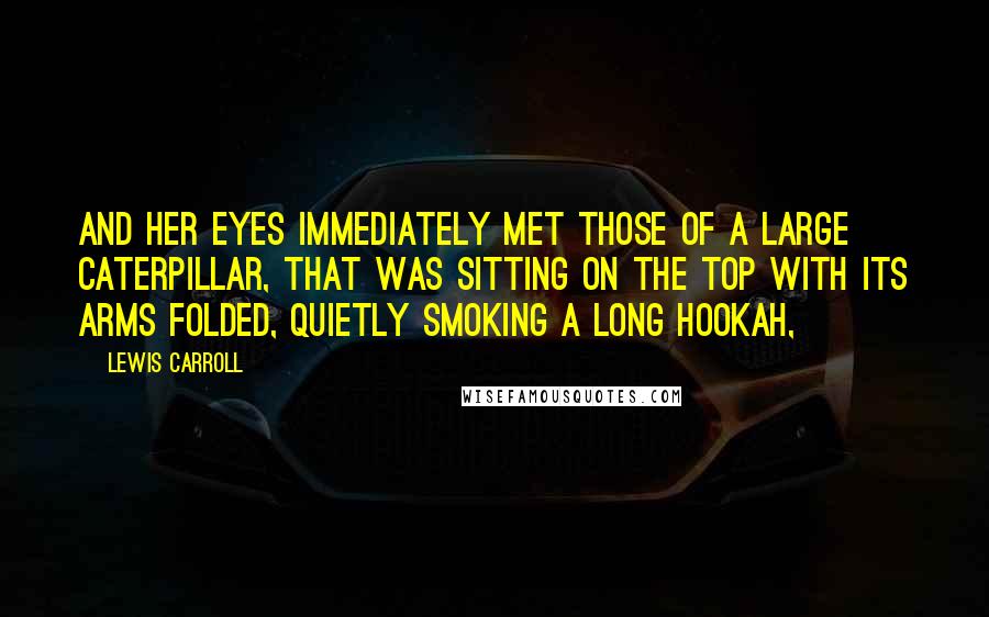 Lewis Carroll Quotes: And her eyes immediately met those of a large caterpillar, that was sitting on the top with its arms folded, quietly smoking a long hookah,