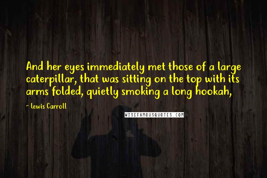 Lewis Carroll Quotes: And her eyes immediately met those of a large caterpillar, that was sitting on the top with its arms folded, quietly smoking a long hookah,