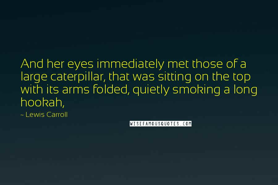 Lewis Carroll Quotes: And her eyes immediately met those of a large caterpillar, that was sitting on the top with its arms folded, quietly smoking a long hookah,