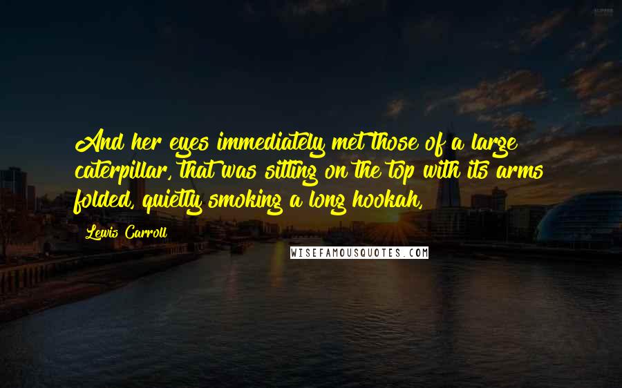 Lewis Carroll Quotes: And her eyes immediately met those of a large caterpillar, that was sitting on the top with its arms folded, quietly smoking a long hookah,