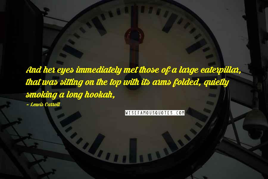 Lewis Carroll Quotes: And her eyes immediately met those of a large caterpillar, that was sitting on the top with its arms folded, quietly smoking a long hookah,