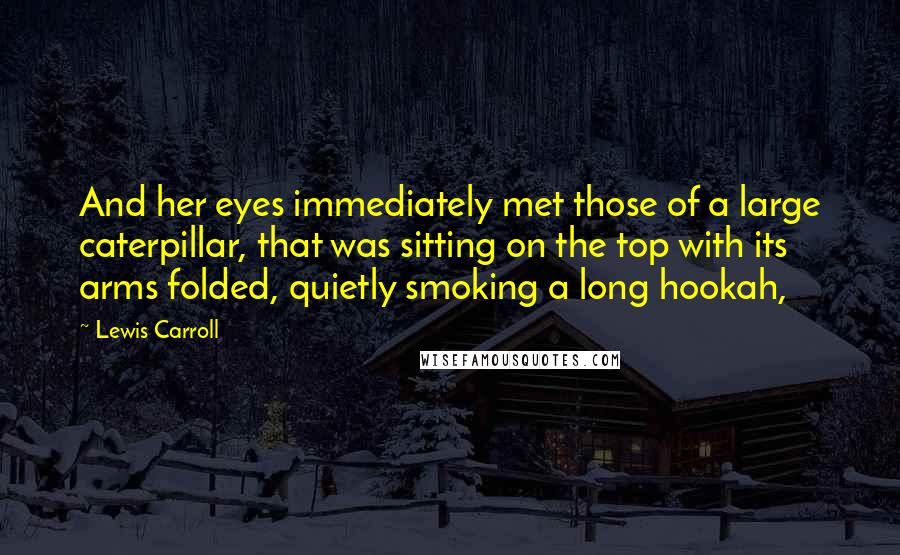 Lewis Carroll Quotes: And her eyes immediately met those of a large caterpillar, that was sitting on the top with its arms folded, quietly smoking a long hookah,