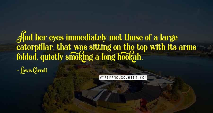 Lewis Carroll Quotes: And her eyes immediately met those of a large caterpillar, that was sitting on the top with its arms folded, quietly smoking a long hookah,