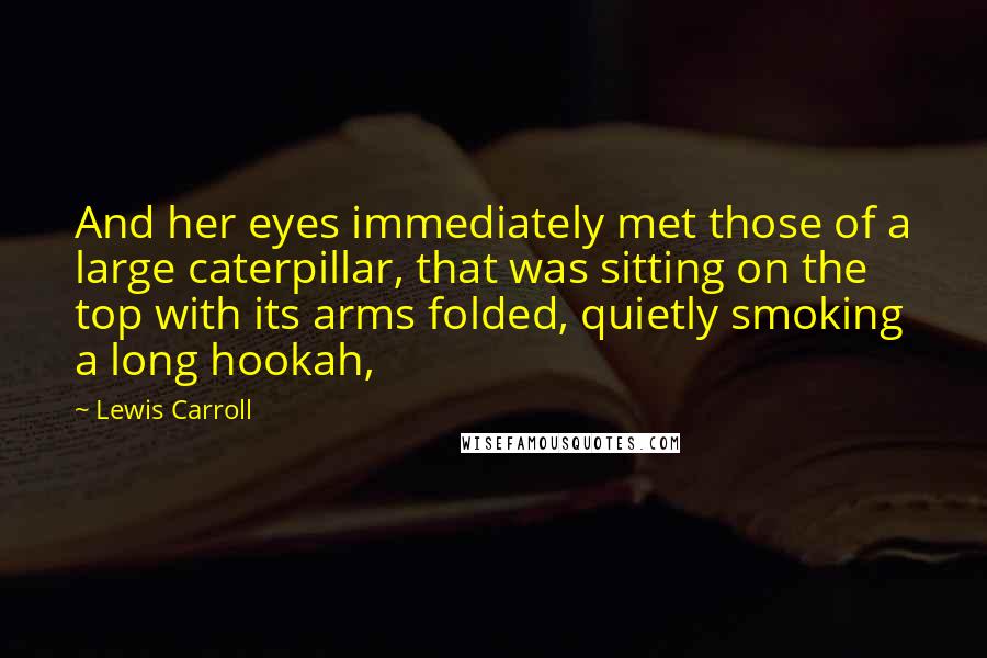 Lewis Carroll Quotes: And her eyes immediately met those of a large caterpillar, that was sitting on the top with its arms folded, quietly smoking a long hookah,