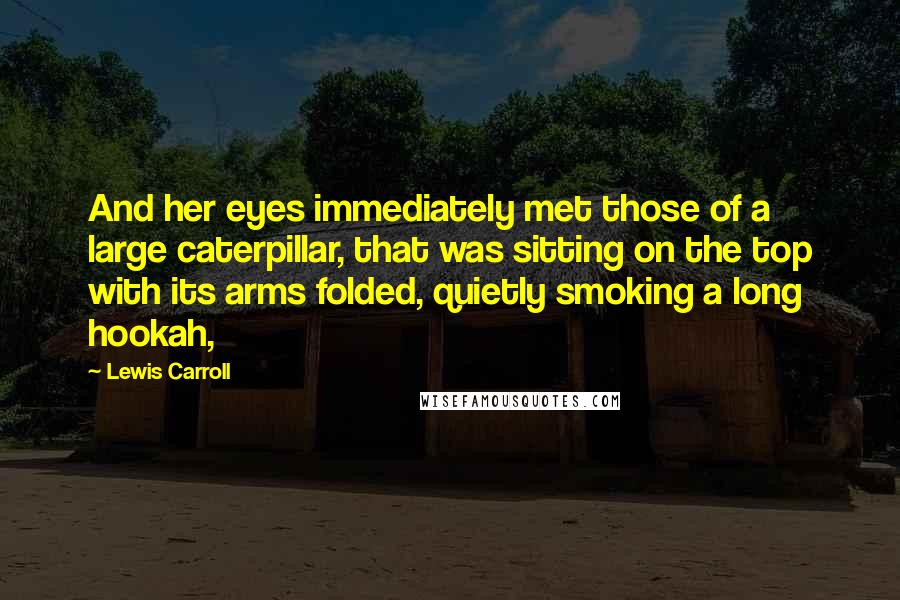 Lewis Carroll Quotes: And her eyes immediately met those of a large caterpillar, that was sitting on the top with its arms folded, quietly smoking a long hookah,