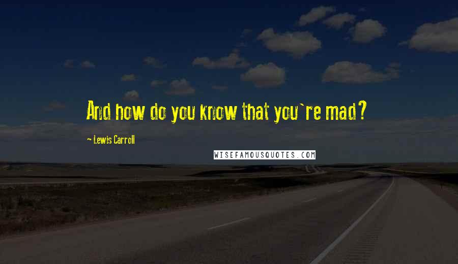 Lewis Carroll Quotes: And how do you know that you're mad?