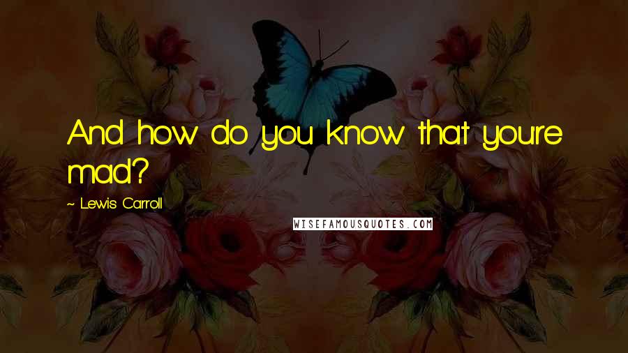 Lewis Carroll Quotes: And how do you know that you're mad?