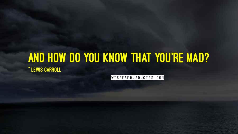 Lewis Carroll Quotes: And how do you know that you're mad?