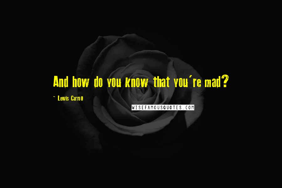 Lewis Carroll Quotes: And how do you know that you're mad?