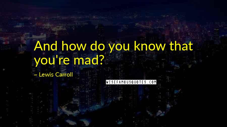 Lewis Carroll Quotes: And how do you know that you're mad?