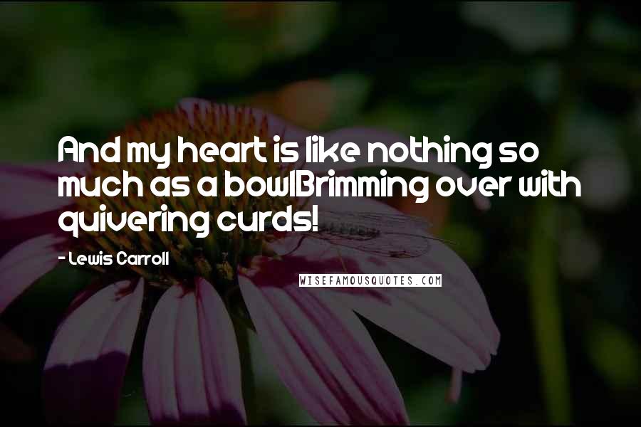 Lewis Carroll Quotes: And my heart is like nothing so much as a bowlBrimming over with quivering curds!