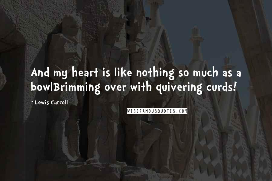 Lewis Carroll Quotes: And my heart is like nothing so much as a bowlBrimming over with quivering curds!