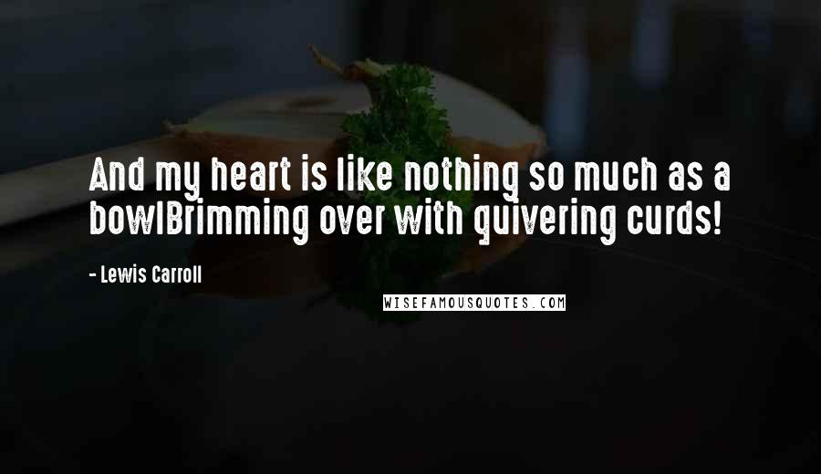 Lewis Carroll Quotes: And my heart is like nothing so much as a bowlBrimming over with quivering curds!