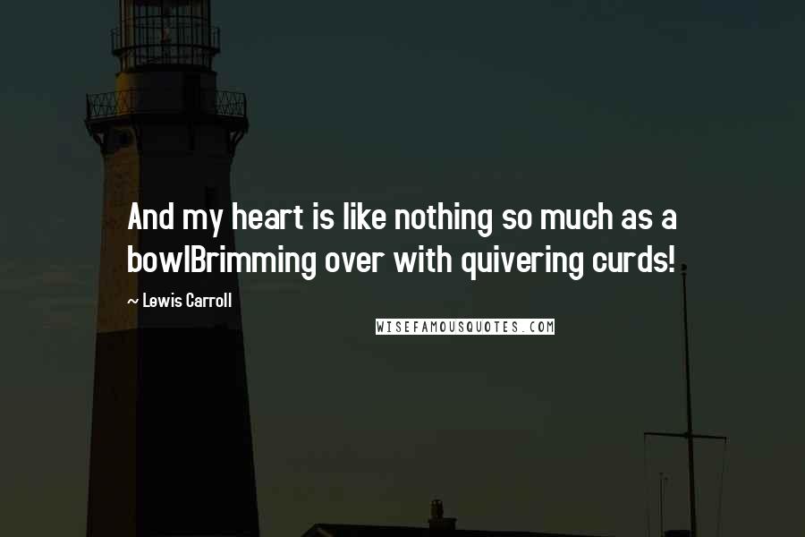 Lewis Carroll Quotes: And my heart is like nothing so much as a bowlBrimming over with quivering curds!