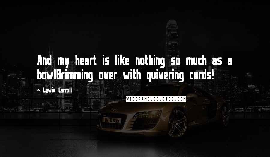 Lewis Carroll Quotes: And my heart is like nothing so much as a bowlBrimming over with quivering curds!