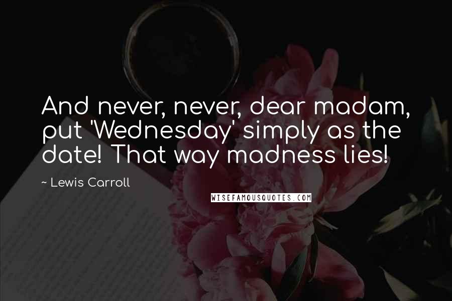 Lewis Carroll Quotes: And never, never, dear madam, put 'Wednesday' simply as the date! That way madness lies!