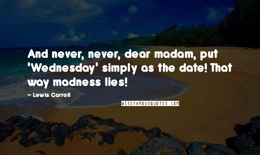 Lewis Carroll Quotes: And never, never, dear madam, put 'Wednesday' simply as the date! That way madness lies!