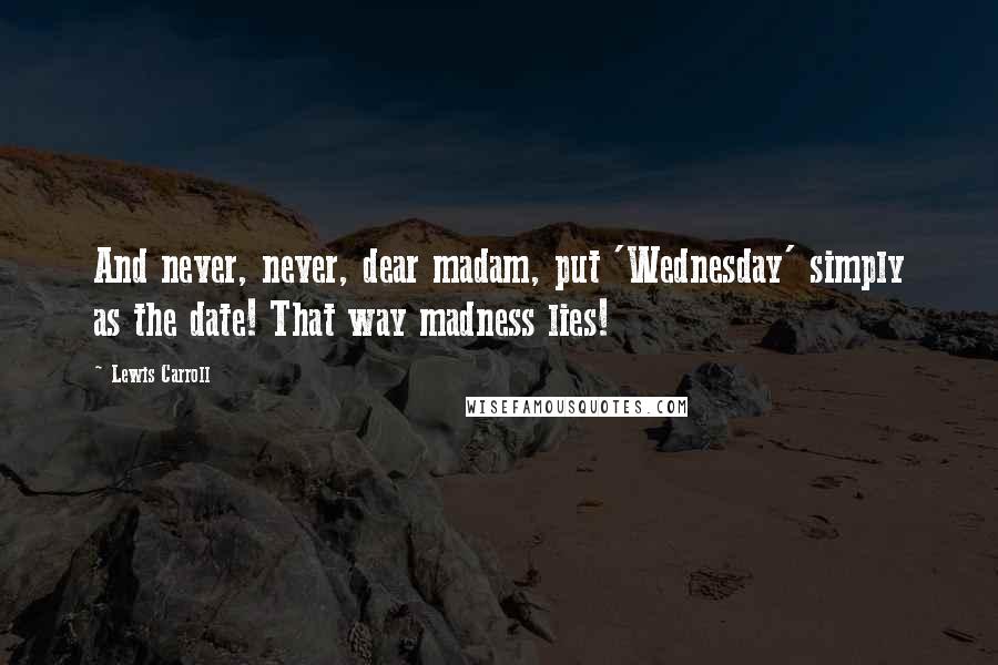 Lewis Carroll Quotes: And never, never, dear madam, put 'Wednesday' simply as the date! That way madness lies!