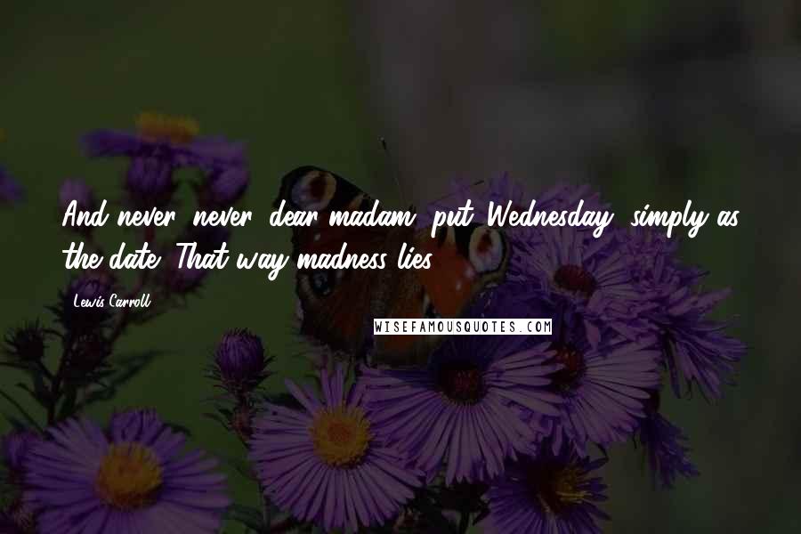 Lewis Carroll Quotes: And never, never, dear madam, put 'Wednesday' simply as the date! That way madness lies!