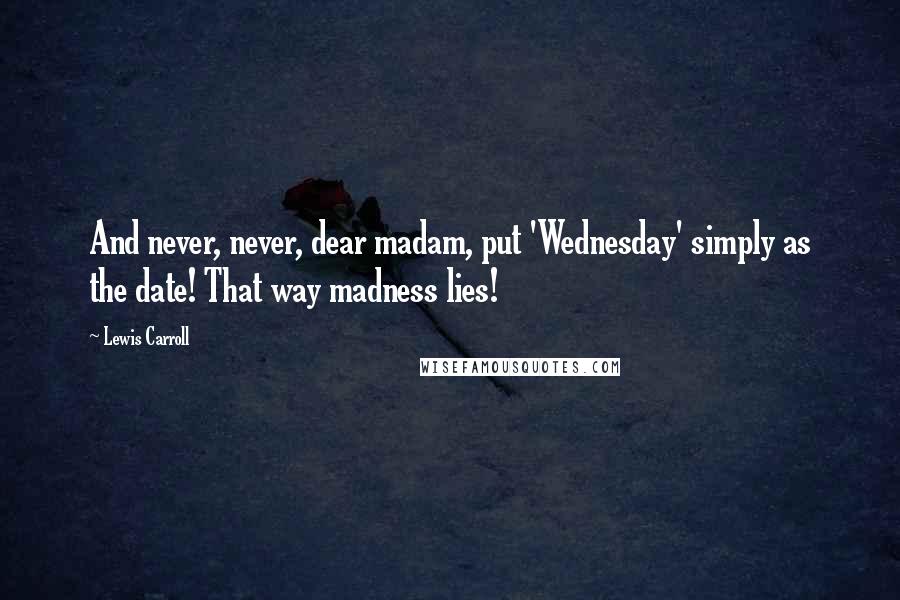 Lewis Carroll Quotes: And never, never, dear madam, put 'Wednesday' simply as the date! That way madness lies!