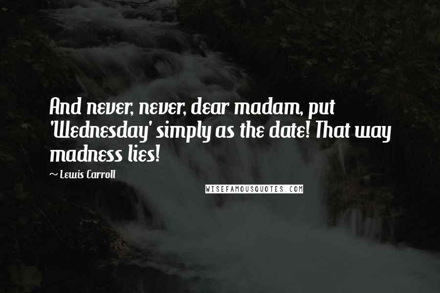 Lewis Carroll Quotes: And never, never, dear madam, put 'Wednesday' simply as the date! That way madness lies!