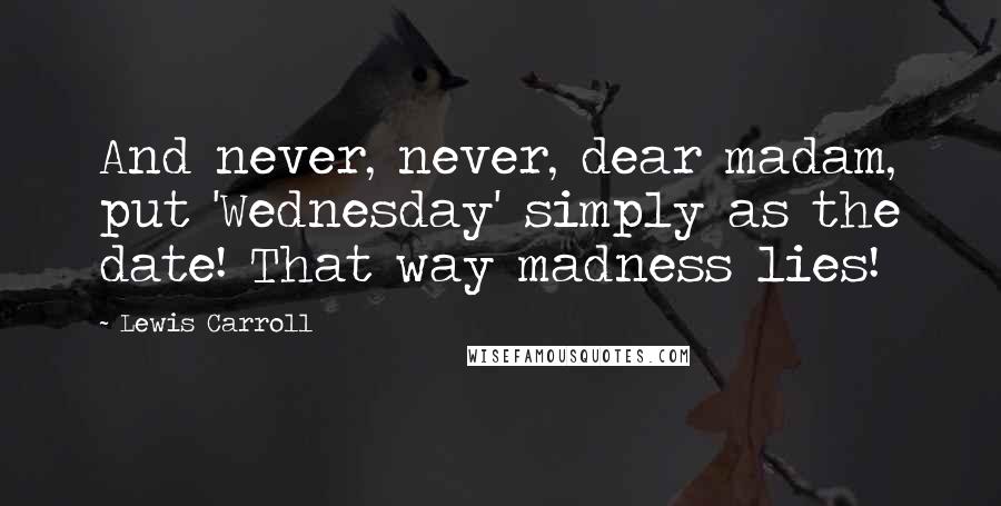 Lewis Carroll Quotes: And never, never, dear madam, put 'Wednesday' simply as the date! That way madness lies!