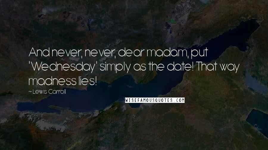 Lewis Carroll Quotes: And never, never, dear madam, put 'Wednesday' simply as the date! That way madness lies!