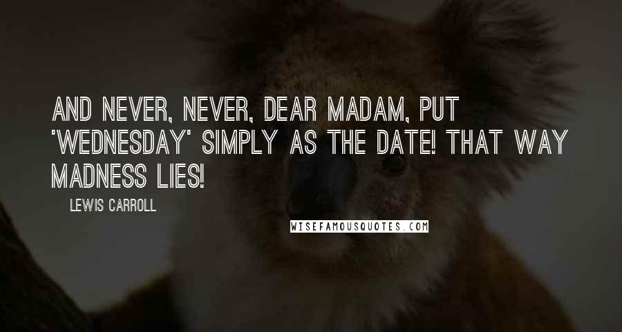 Lewis Carroll Quotes: And never, never, dear madam, put 'Wednesday' simply as the date! That way madness lies!