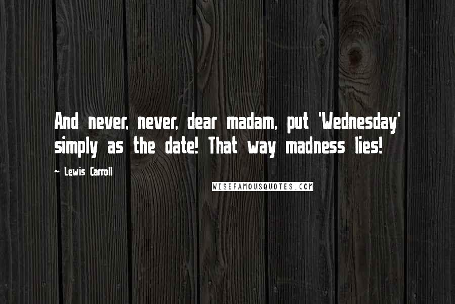 Lewis Carroll Quotes: And never, never, dear madam, put 'Wednesday' simply as the date! That way madness lies!