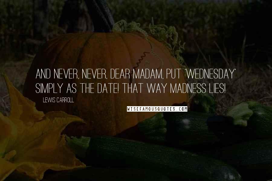 Lewis Carroll Quotes: And never, never, dear madam, put 'Wednesday' simply as the date! That way madness lies!