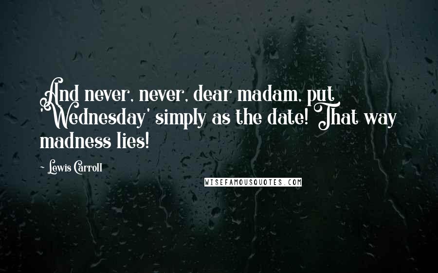 Lewis Carroll Quotes: And never, never, dear madam, put 'Wednesday' simply as the date! That way madness lies!