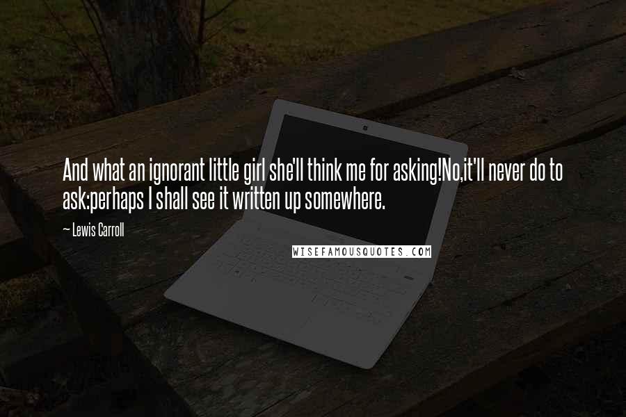 Lewis Carroll Quotes: And what an ignorant little girl she'll think me for asking!No,it'll never do to ask:perhaps I shall see it written up somewhere.