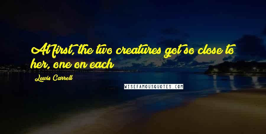Lewis Carroll Quotes: At first, the two creatures got so close to her, one on each