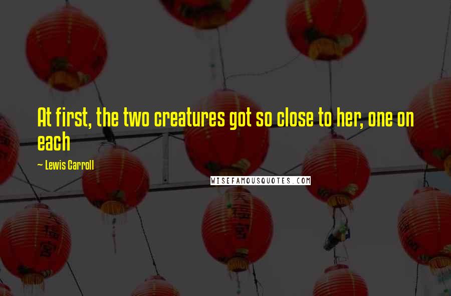 Lewis Carroll Quotes: At first, the two creatures got so close to her, one on each