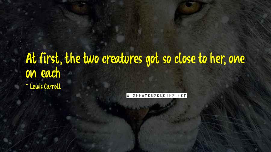 Lewis Carroll Quotes: At first, the two creatures got so close to her, one on each