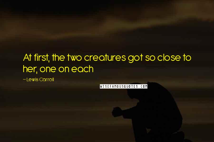Lewis Carroll Quotes: At first, the two creatures got so close to her, one on each
