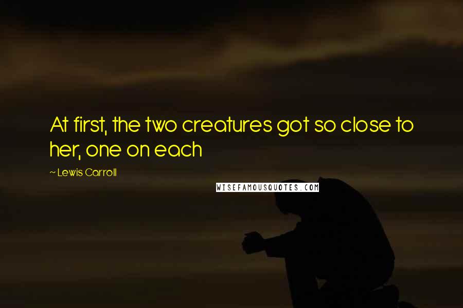 Lewis Carroll Quotes: At first, the two creatures got so close to her, one on each