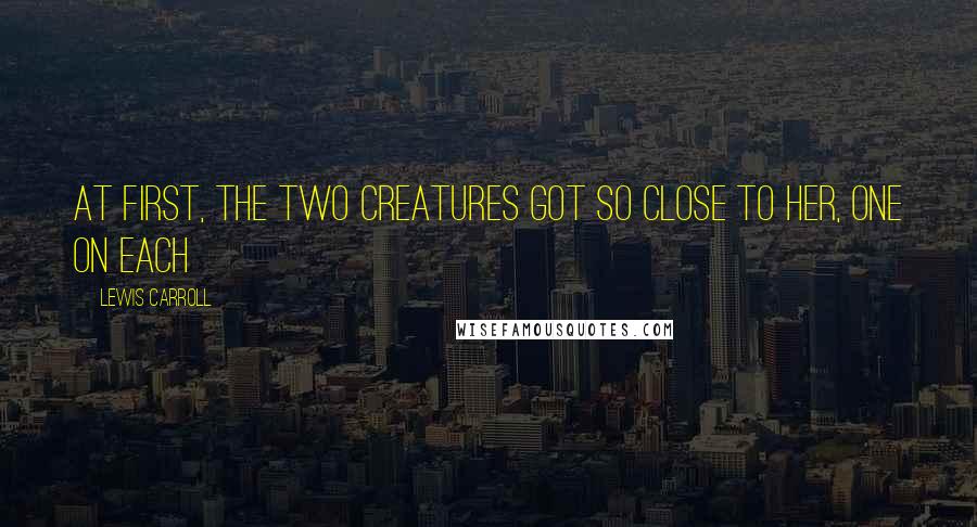 Lewis Carroll Quotes: At first, the two creatures got so close to her, one on each
