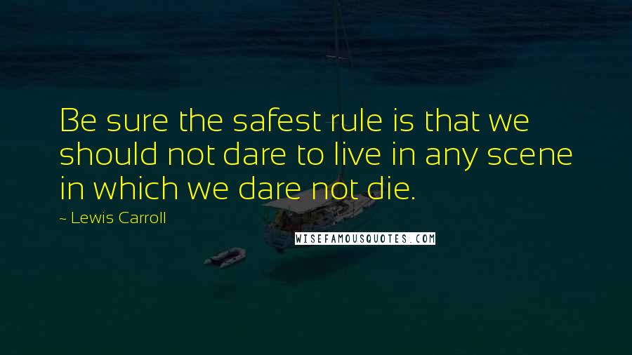 Lewis Carroll Quotes: Be sure the safest rule is that we should not dare to live in any scene in which we dare not die.