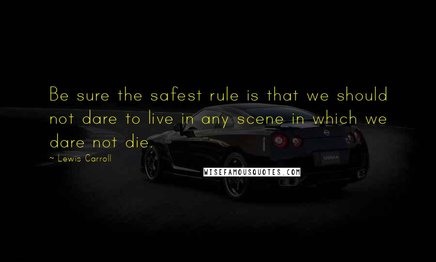 Lewis Carroll Quotes: Be sure the safest rule is that we should not dare to live in any scene in which we dare not die.