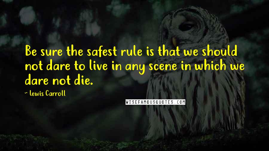 Lewis Carroll Quotes: Be sure the safest rule is that we should not dare to live in any scene in which we dare not die.