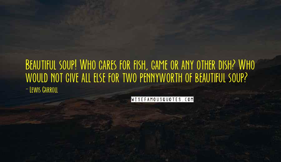 Lewis Carroll Quotes: Beautiful soup! Who cares for fish, game or any other dish? Who would not give all else for two pennyworth of beautiful soup?